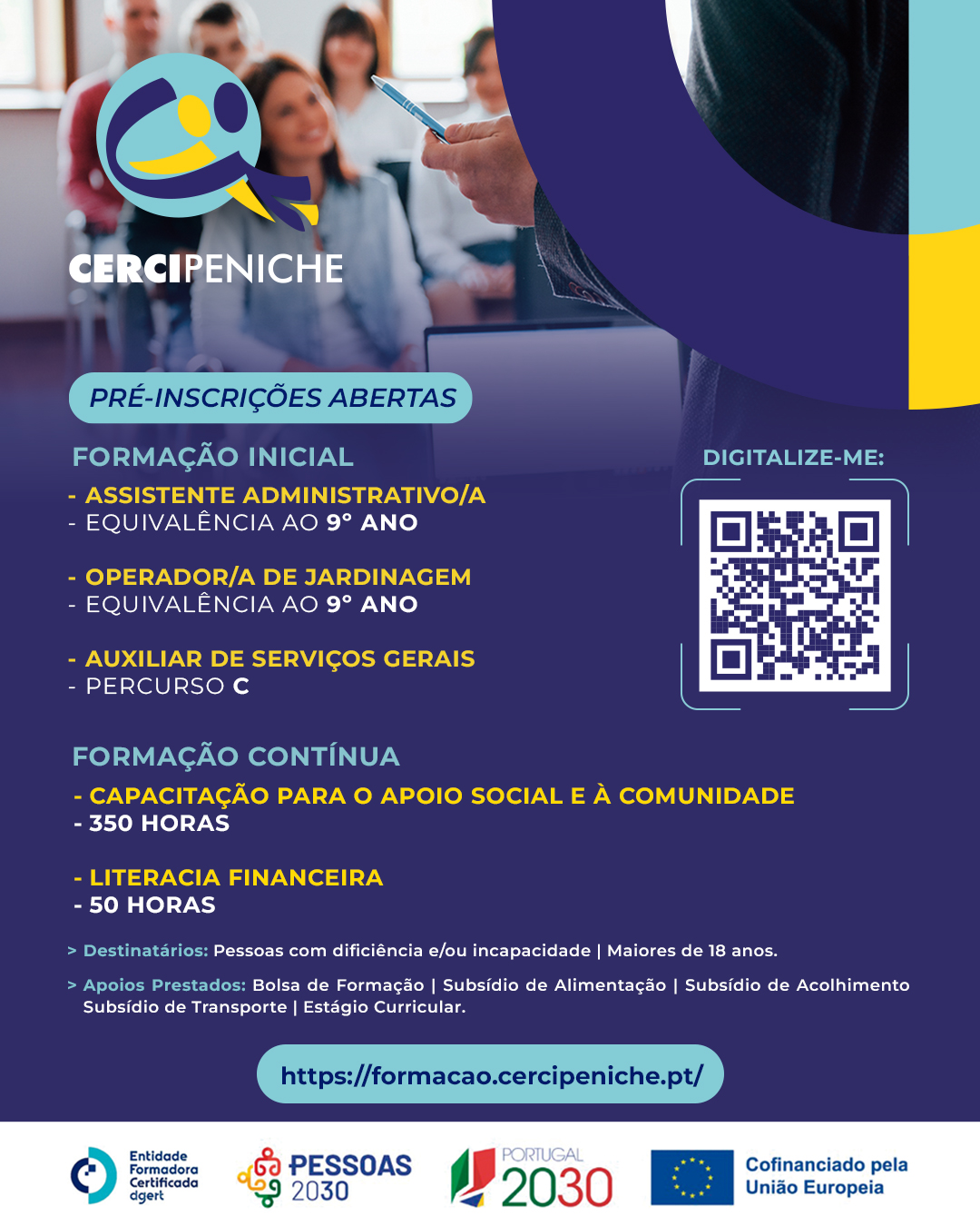 Flyer com o título "Pré-inscrições abertas" para a oferta formativa. Cursos de Formação Inicial: Assistente Administrativo/a (equivalência ao 9.º ano), Operador/a de Jardinagem (equivalência ao 9.º ano) e Auxiliar de Serviços Gerais (Percurso C). Inclui também cursos de Formação Contínua: Capacitação para o Apoio Social e à Comunidade (350 horas) e Literacia Financeira (50 horas). Destina-se a pessoas com deficiência e/ou incapacidade, maiores de 18 anos, com apoios como bolsa de formação, subsídios de alimentação, acolhimento e transporte, e estágio curricular. O cartaz contém um código QR e o endereço formacao.cercipeniche.pt para pré-inscrições. Ao fundo surgem os logótipos da DGERT, Pessoas 2030, Portugal 2030 e União Europeia. Logo da Cercipeniche.
